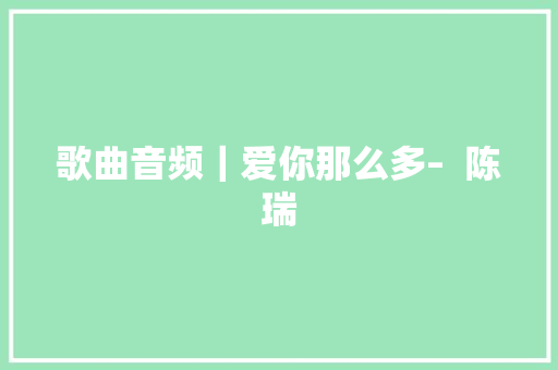 歌曲音频｜爱你那么多–  陈瑞