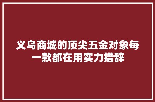 义乌商城的顶尖五金对象每一款都在用实力措辞