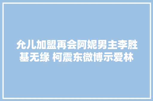 允儿加盟再会阿妮男主李胜基无缘 柯震东微博示爱林允儿
