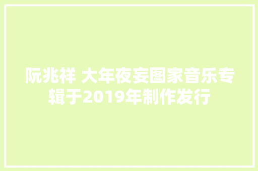 阮兆祥 大年夜妄图家音乐专辑于2019年制作发行