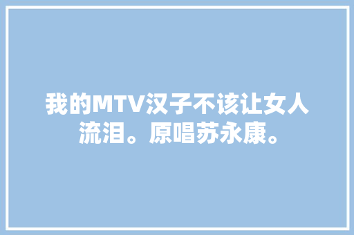 我的MTV汉子不该让女人流泪。原唱苏永康。