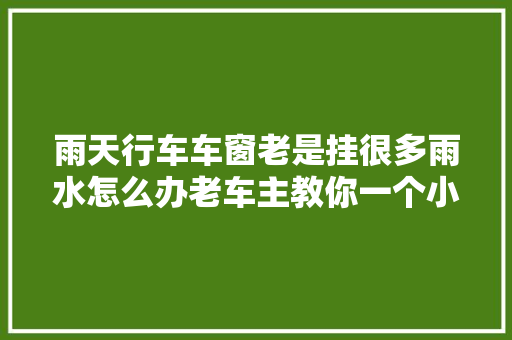 雨天行车车窗老是挂很多雨水怎么办老车主教你一个小技巧