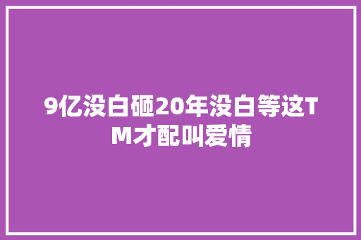 9亿没白砸20年没白等这TM才配叫爱情