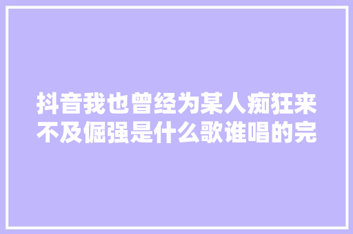 抖音我也曾经为某人痴狂来不及倔强是什么歌谁唱的完整歌词