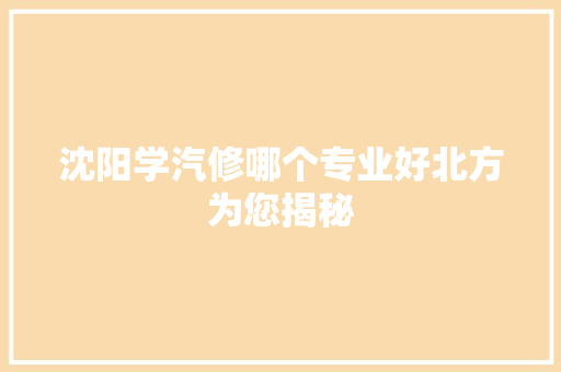 沈阳学汽修哪个专业好北方为您揭秘