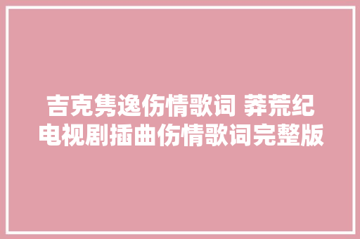 吉克隽逸伤情歌词 莽荒纪电视剧插曲伤情歌词完整版
