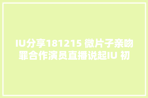 IU分享181215 微片子亲吻罪合作演员直播说起IU 初次见面就开始被冲动