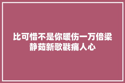 比可惜不是你暖伤一万倍梁静茹新歌戳痛人心