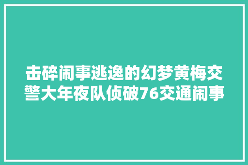 击碎闹事逃逸的幻梦黄梅交警大年夜队侦破76交通闹事逃逸案纪实