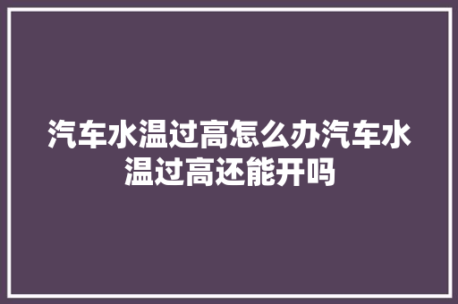 汽车水温过高怎么办汽车水温过高还能开吗 汽车知识