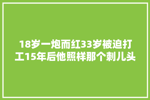 18岁一炮而红33岁被迫打工15年后他照样那个刺儿头 休闲娱乐