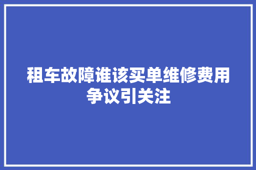 租车故障谁该买单维修费用争议引关注