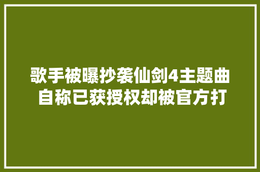 歌手被曝抄袭仙剑4主题曲 自称已获授权却被官方打脸