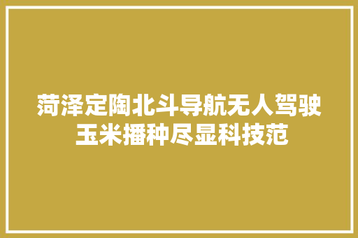 菏泽定陶北斗导航无人驾驶 玉米播种尽显科技范