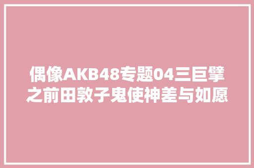 偶像AKB48专题04三巨擘之前田敦子鬼使神差与如愿以偿