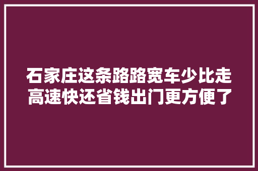 石家庄这条路路宽车少比走高速快还省钱出门更方便了