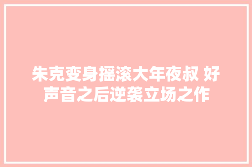 朱克变身摇滚大年夜叔 好声音之后逆袭立场之作