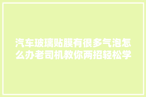 汽车玻璃贴膜有很多气泡怎么办老司机教你两招轻松学会