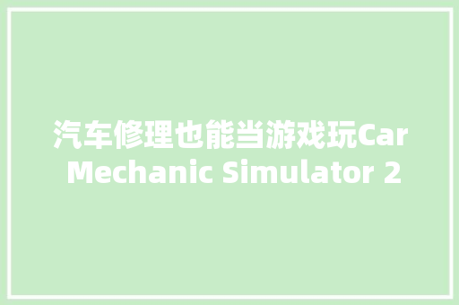 汽车修理也能当游戏玩Car Mechanic Simulator 2018硬件设备分析 汽车知识