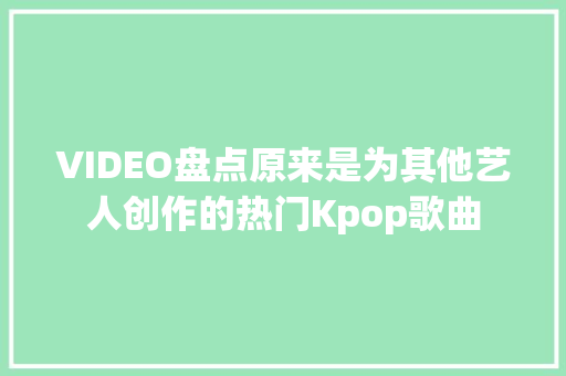 VIDEO盘点原来是为其他艺人创作的热门Kpop歌曲