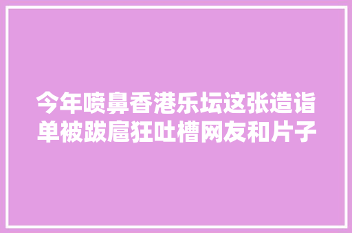 今年喷鼻香港乐坛这张造诣单被跋扈狂吐槽网友和片子一样越来越差