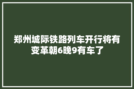 郑州城际铁路列车开行将有变革朝6晚9有车了