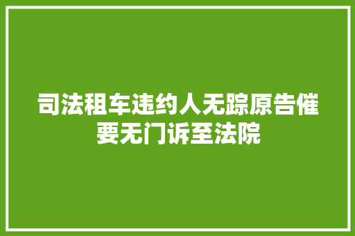 司法租车违约人无踪原告催要无门诉至法院