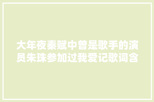 大年夜秦赋中曾是歌手的演员朱珠参加过我爱记歌词含笑唱飞天成名