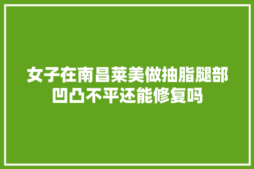 女子在南昌莱美做抽脂腿部凹凸不平还能修复吗 汽车知识