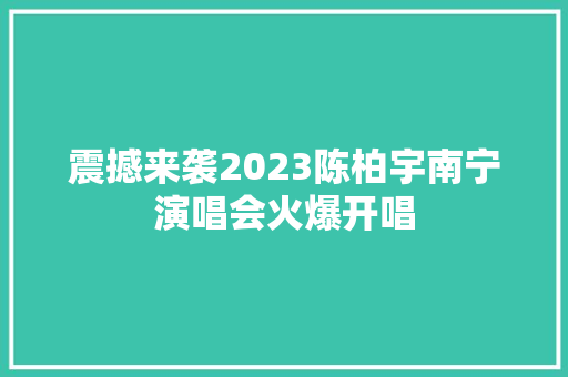 震撼来袭2023陈柏宇南宁演唱会火爆开唱