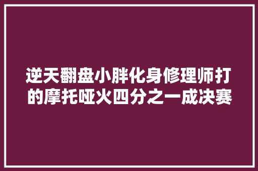 逆天翻盘小胖化身修理师打的摩托哑火四分之一成决赛