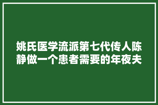 姚氏医学流派第七代传人陈静做一个患者需要的年夜夫是我的光彩