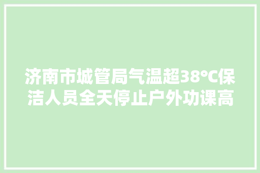济南市城管局气温超38℃保洁人员全天停止户外功课高温功课人员每月发放300元补贴