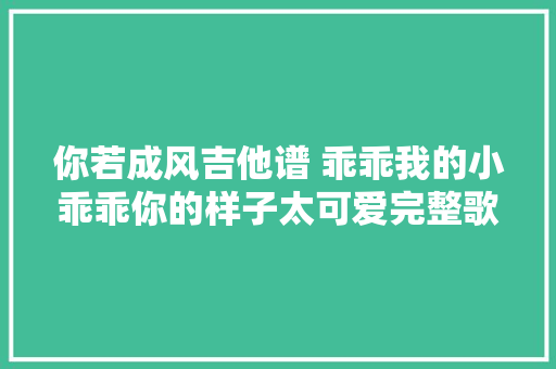 你若成风吉他谱 乖乖我的小乖乖你的样子太可爱完整歌词