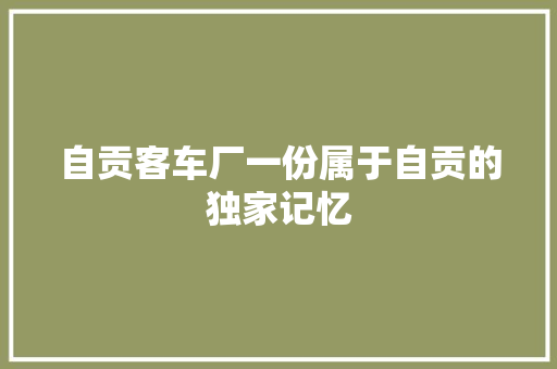 自贡客车厂一份属于自贡的独家记忆