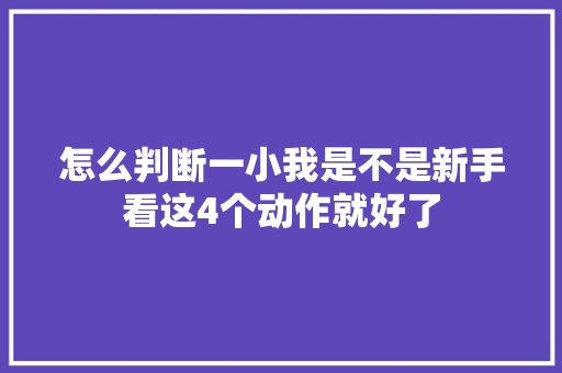 怎么判断一小我是不是新手看这4个动作就好了