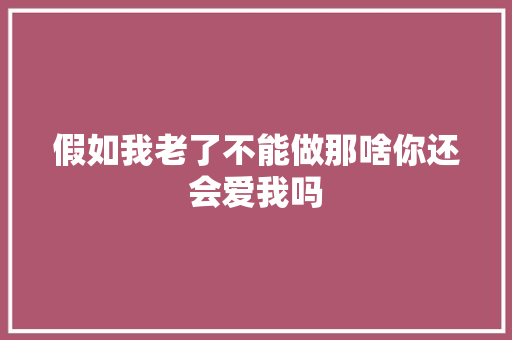 假如我老了不能做那啥你还会爱我吗