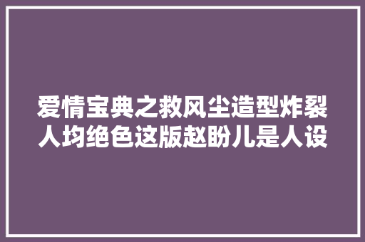 爱情宝典之救风尘造型炸裂人均绝色这版赵盼儿是人设天花板