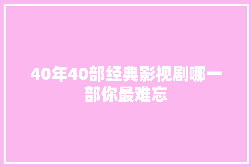 40年40部经典影视剧哪一部你最难忘