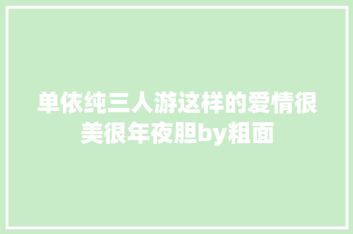 单依纯三人游这样的爱情很美很年夜胆by粗面