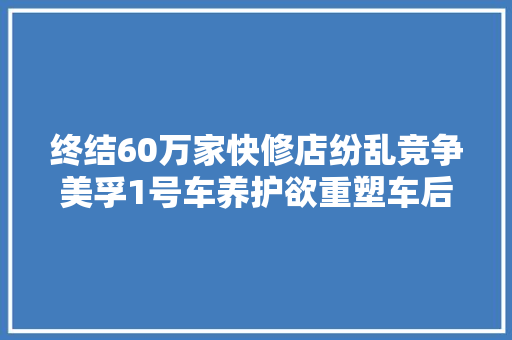 终结60万家快修店纷乱竞争美孚1号车养护欲重塑车后保养市场