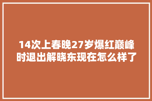 14次上春晚27岁爆红巅峰时退出解晓东现在怎么样了