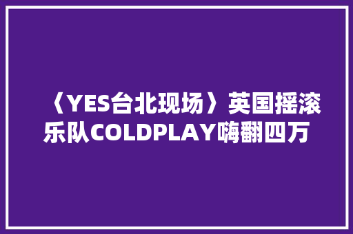 〈YES台北现场〉英国摇滚乐队COLDPLAY嗨翻四万歌迷