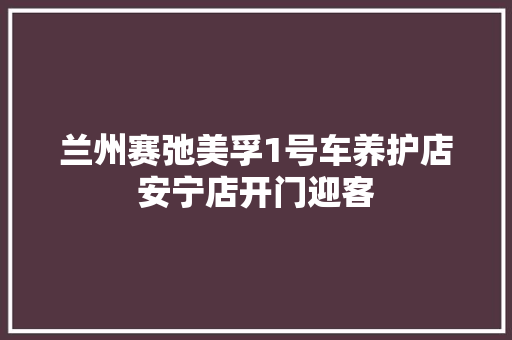 兰州赛弛美孚1号车养护店安宁店开门迎客
