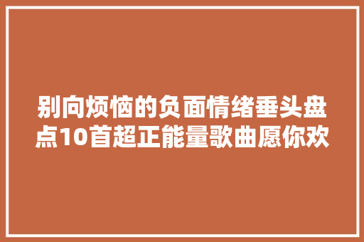 别向烦恼的负面情绪垂头盘点10首超正能量歌曲愿你欢
