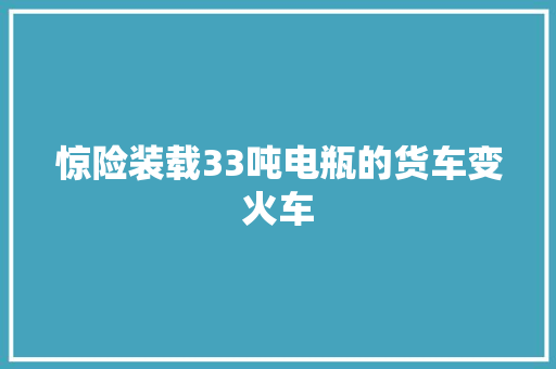 惊险装载33吨电瓶的货车变火车