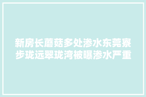 新房长蘑菇多处渗水东莞寮步珑远翠珑湾被曝渗水严重