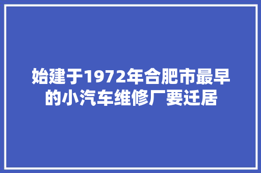 始建于1972年合肥市最早的小汽车维修厂要迁居