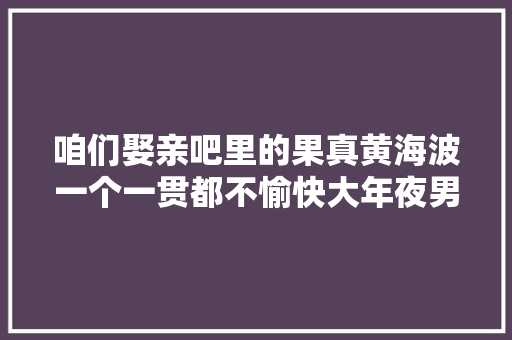 咱们娶亲吧里的果真黄海波一个一贯都不愉快大年夜男孩