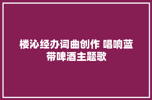 楼沁经办词曲创作 唱响蓝带啤酒主题歌